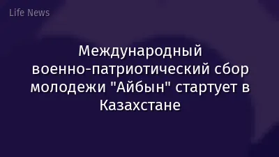 Международный военно-патриотический сбор молодежи "Айбын" стартует в Казахстане