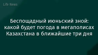 Беспощадный июньский зной: какой будет погода в мегаполисах Казахстана в ближайшие три дня