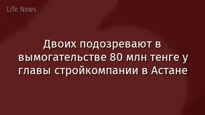 Двоих подозревают в вымогательстве 80 млн тенге у главы стройкомпании в Астане