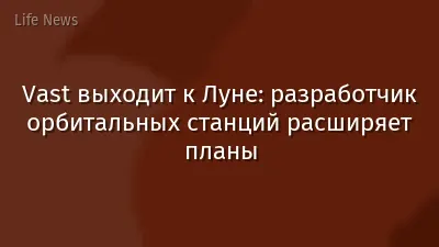 Vast выходит к Луне: разработчик орбитальных станций расширяет планы