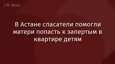 В Астане спасатели помогли матери попасть к запертым в квартире детям