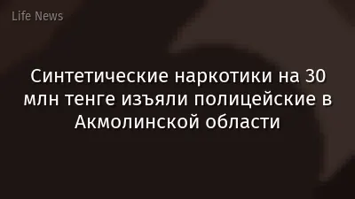 Синтетические наркотики на 30 млн тенге изъяли полицейские в Акмолинской области