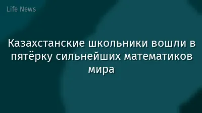 Казахстанские школьники вошли в пятёрку сильнейших математиков мира
