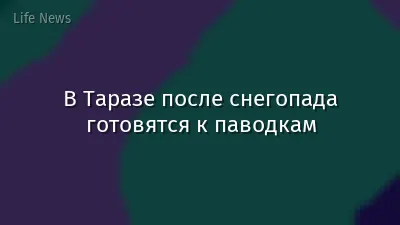В Таразе после снегопада готовятся к паводкам