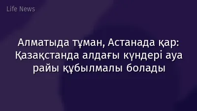 Алматыда тұман, Астанада қар: Қазақстанда алдағы күндері ауа райы құбылмалы болады