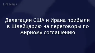 Делегации США и Ирана прибыли в Швейцарию на переговоры по мирному соглашению