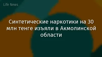 Синтетические наркотики на 30 млн тенге изъяли в Акмолинской области
