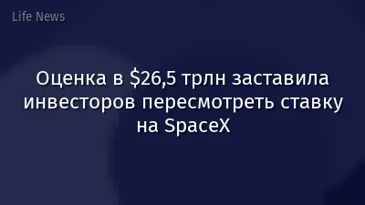 Оценка в $26,5 трлн заставила инвесторов пересмотреть ставку на SpaceX