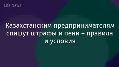 Казахстанским предпринимателям спишут штрафы и пени – правила и условия