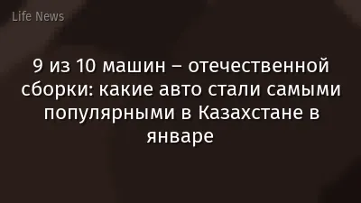 9 из 10 машин – отечественной сборки: какие авто стали самыми популярными в Казахстане в январе