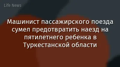 Машинист пассажирского поезда сумел предотвратить наезд на пятилетнего ребенка в Туркестанской области