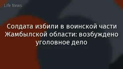 Солдата избили в воинской части Жамбылской области: возбуждено уголовное дело