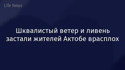 Шквалистый ветер и ливень застали жителей Актобе врасплох