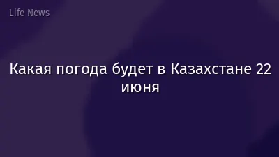 Какая погода будет в Казахстане 22 июня
