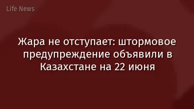 Жара не отступает: штормовое предупреждение объявили в Казахстане на 22 июня