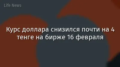 Курс доллара снизился почти на 4 тенге на бирже 16 февраля