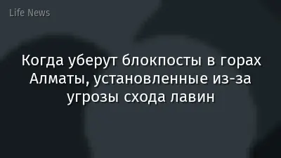 Когда уберут блокпосты в горах Алматы, установленные из-за угрозы схода лавин