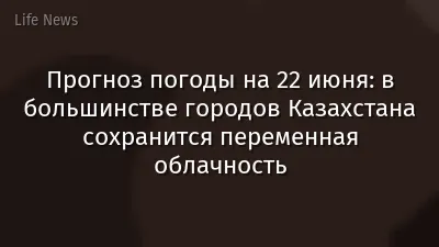 Прогноз погоды на 22 июня: в большинстве городов Казахстана сохранится переменная облачность