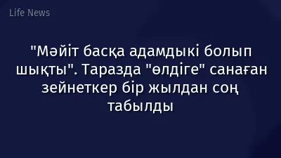 "Мәйіт басқа адамдыкі болып шықты". Таразда "өлдіге" санаған зейнеткер бір жылдан соң табылды