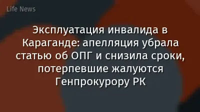 Эксплуатация инвалида в Караганде: апелляция убрала статью об ОПГ и снизила сроки, потерпевшие жалуются Генпрокурору РК