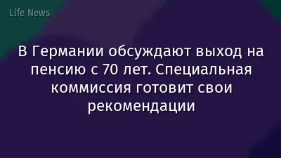 В Германии обсуждают выход на пенсию с 70 лет. Специальная коммиссия готовит свои рекомендации