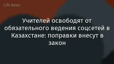 Учителей освободят от обязательного ведения соцсетей в Казахстане: поправки внесут в закон