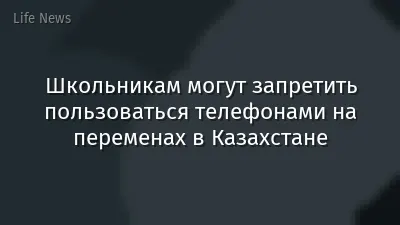 Школьникам могут запретить пользоваться телефонами на переменах в Казахстане