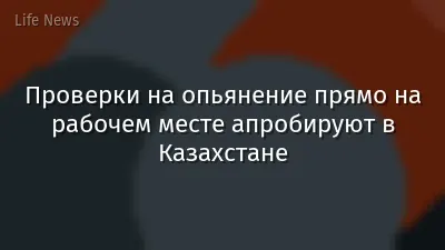 Проверки на опьянение прямо на рабочем месте апробируют в Казахстане