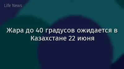 Жара до 40 градусов ожидается в Казахстане 22 июня