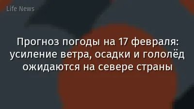 Прогноз погоды на 17 февраля: усиление ветра, осадки и гололёд ожидаются на севере страны