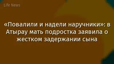 «Повалили и надели наручники»: в Атырау мать подростка заявила о жестком задержании сына