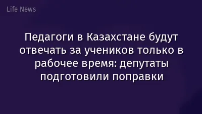 Педагоги в Казахстане будут отвечать за учеников только в рабочее время: депутаты подготовили поправки
