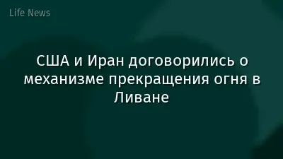 США и Иран договорились о механизме прекращения огня в Ливане