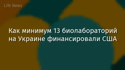 Как минимум 13 биолабораторий на Украине финансировали США