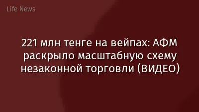 221 млн тенге на вейпах: АФМ раскрыло масштабную схему незаконной торговли (ВИДЕО)