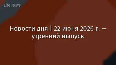 Новости дня | 22 июня 2026 г. — утренний выпуск
