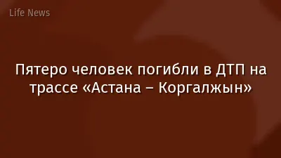 Пятеро человек погибли в ДТП на трассе «Астана – Коргалжын»