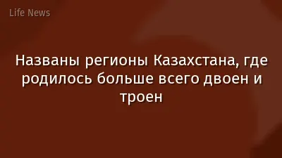 Названы регионы Казахстана, где родилось больше всего двоен и троен