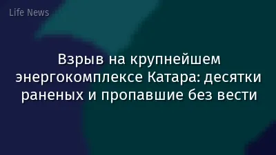Взрыв на крупнейшем энергокомплексе Катара: десятки раненых и пропавшие без вести