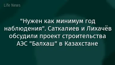 "Нужен как минимум год наблюдения". Саткалиев и Лихачёв обсудили проект строительства АЭС "Балхаш" в Казахстане