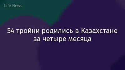 54 тройни родились в Казахстане за четыре месяца