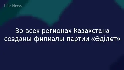 Во всех регионах Казахстана созданы филиалы партии «Әділет»
