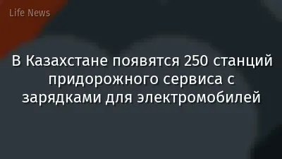 В Казахстане появятся 250 станций придорожного сервиса с зарядками для электромобилей