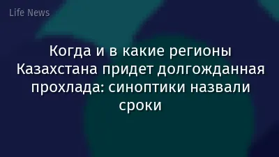 Когда и в какие регионы Казахстана придет долгожданная прохлада: синоптики назвали сроки