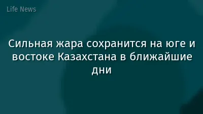 Сильная жара сохранится на юге и востоке Казахстана в ближайшие дни