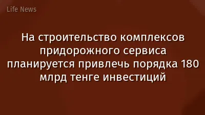 На строительство комплексов придорожного сервиса планируется привлечь порядка 180 млрд тенге инвестиций