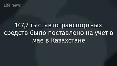 147,7 тыс. автотранспортных средств было поставлено на учет в мае в Казахстане