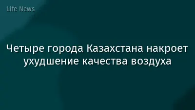 Четыре города Казахстана накроет ухудшение качества воздуха