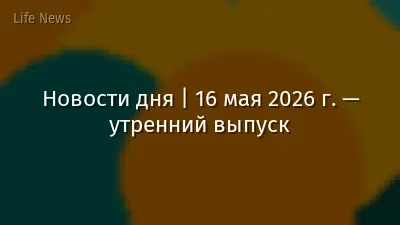 Новости дня | 16 мая 2026 г. — утренний выпуск