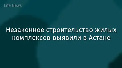 Незаконное строительство жилых комплексов выявили в Астане